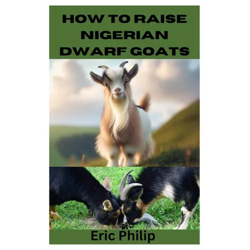 How to Raise Nigerian Dwarf Goats: Complete Step By Step Guide On Breeding, Feeding, Housing, and Caring For Nigerian Dwarf Goats