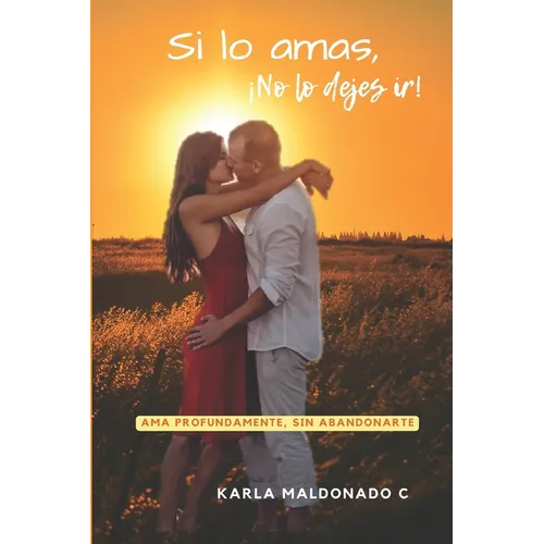 Si lo amas, ¡No lo dejes ir!: Ama profundamente, sin abandonarte