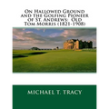On Hallowed Ground and the Golfing Pioneer of St. Andrews: Old Tom Morris (1821-1908)