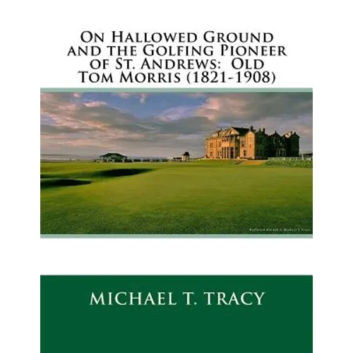 On Hallowed Ground and the Golfing Pioneer of St. Andrews: Old Tom Morris (1821-1908)