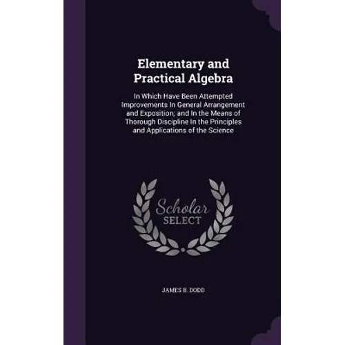 Elementary and Practical Algebra: In Which Have Been Attempted Improvements In General Arrangement and Exposition; and In the Means of Thorough Discip