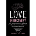 Love in Recovery: One Woman's Story of Breaking Free from Shame and Healing from Pornography Addiction
