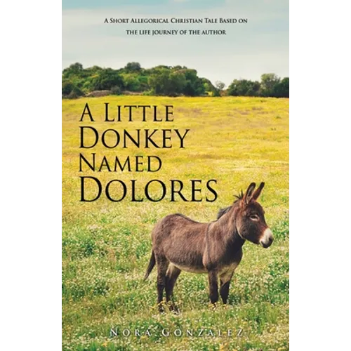 A Little Donkey Named Dolores: A Short Allegorical Christian Tale Based on the life journey of the author