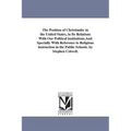 The Position of Christianity in the United States, in Its Relations With Our Political institutions, And Specially With Reference to Religious instruc
