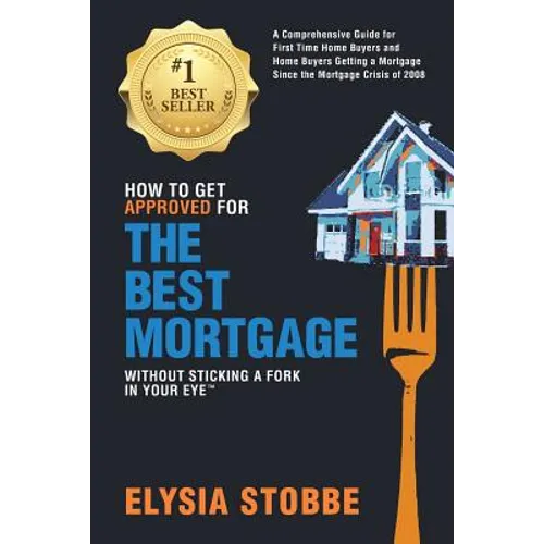 How to Get Approved for the Best Mortgage Without Sticking a Fork in Your Eye: A Comprehensive Guide for First Time Home Buyers and Home Buyers Gettin