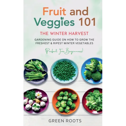 Fruit & Veggies 101 - The Winter Harvest: Gardening Guide on How to Grow the Freshest & Ripest Winter Vegetables (Perfect for Beginners)