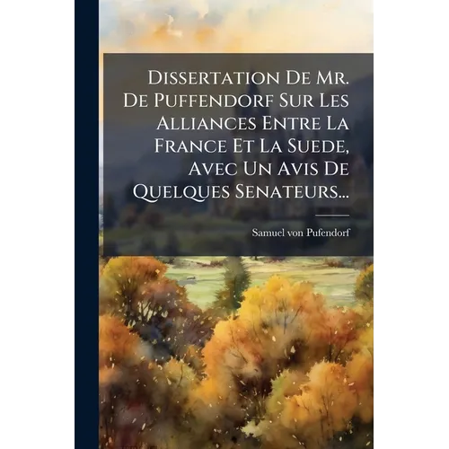 Dissertation De Mr. De Puffendorf Sur Les Alliances Entre La France Et La Suede, Avec Un Avis De Quelques Senateurs...