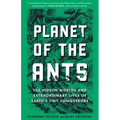 Planet of the Ants: The Hidden Worlds and Extraordinary Lives of Earth's Tiny Conquerors