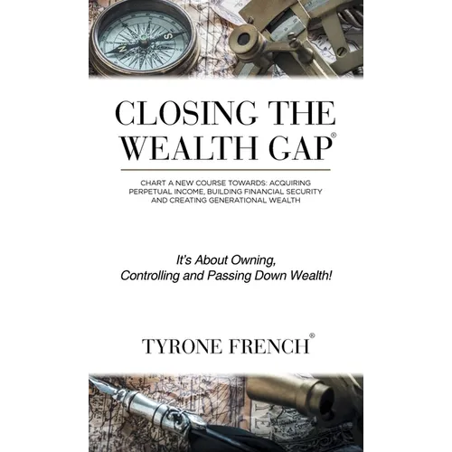 Closing the Wealth Gap: Chart a New Course Towards: Acquiring Perpetual Income, Building Financial Security and Creating Generational Wealth