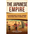 The Japanese Empire: A Captivating Guide to the Rise, Expansion, and Historical Impact of Imperial Japan