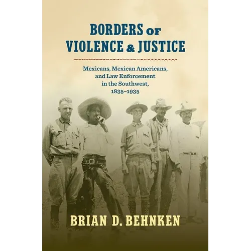 Borders of Violence and Justice: Mexicans, Mexican Americans, and Law Enforcement in the Southwest, 1835-1935