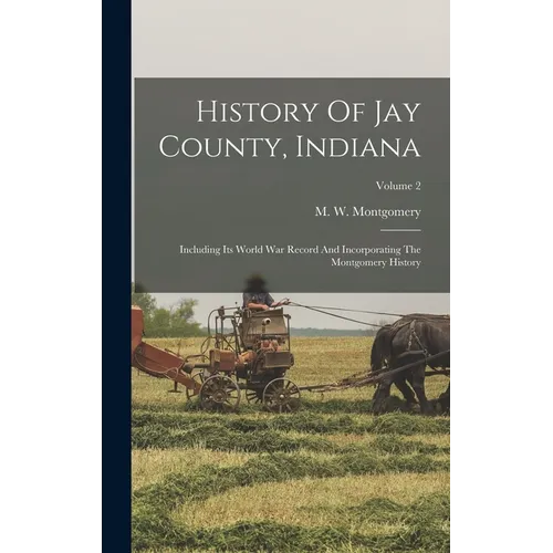 History Of Jay County, Indiana: Including Its World War Record And Incorporating The Montgomery History; Volume 2