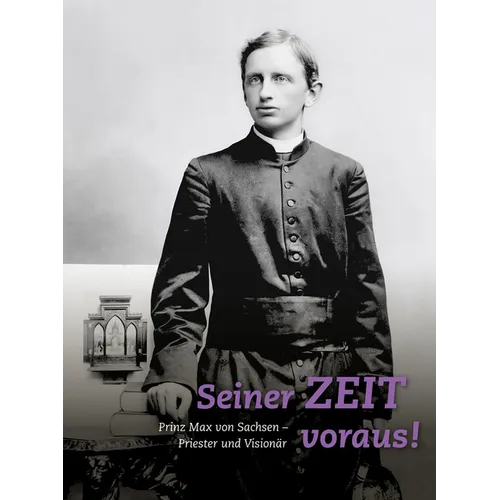 Seiner Zeit Voraus!: Prinz Max Von Sachsen. Priester Und Visionar