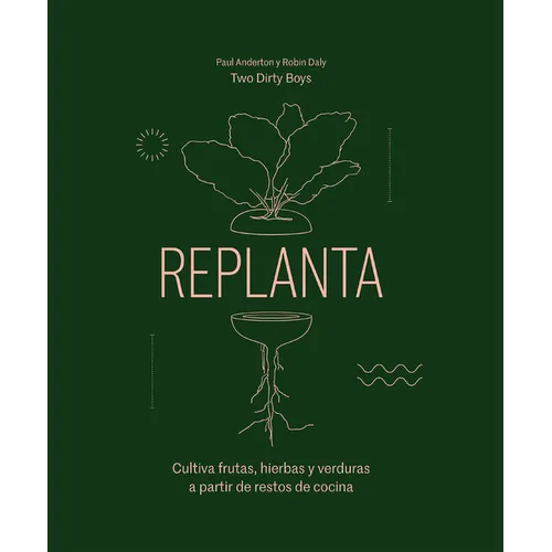 Replanta: Cultiva Frutas, Hierbas Y Verduras a Partir de Restos de Cocina