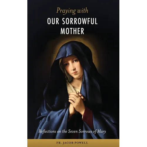 Praying With Our Sorrowful Mother: Reflections on the Seven Sorrows of Mary