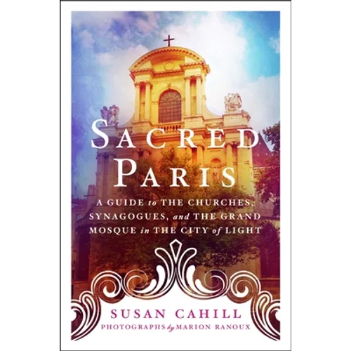 Sacred Paris: A Guide to the Churches, Synagogues, and the Grand Mosque in the City of Light