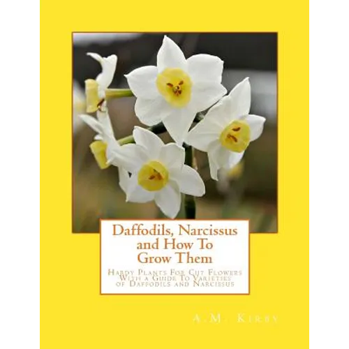 Daffodils, Narcissus and How To Grow Them: Hardy Plants For Cut Flowers With a Guide To Varieties of Daffodils and Narcissus