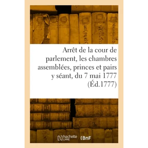 Arrêt de la cour de parlement, les chambres assemblées, les princes et pairs y séant, du 7 mai 1777: au Châtelet de Paris qu'en la cour