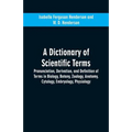 A dictionary of scientific terms: pronunciation, derivation, and definition of terms in biology, botany, zoology, anatomy, cytology, embryology, physi