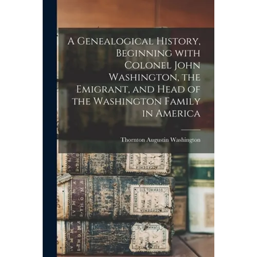 A Genealogical History, Beginning With Colonel John Washington, the Emigrant, and Head of the Washington Family in America