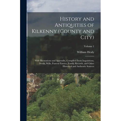 History and Antiquities of Kilkenny (County and City): With Illustrations and Appendix, Compiled From Inquisitions, Deeds, Wills, Funeral Entries, Fam