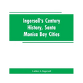 Ingersoll's Century History, Santa Monica Bay Cities: Prefaced with a Brief History of the State of California, a Condensed History of Los Angeles Cou