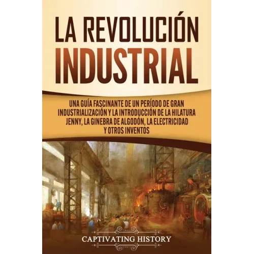 La Revolución Industrial: Una guía fascinante de un período de gran industrialización y la introducción de la hilatura Jenny, la ginebra de algo