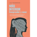Niño Interior - comprender y sanar: Cómo reconocer los conflictos no resu-eltos dentro de ti, entrar en contacto con tu niño interior, fortalecerlo y