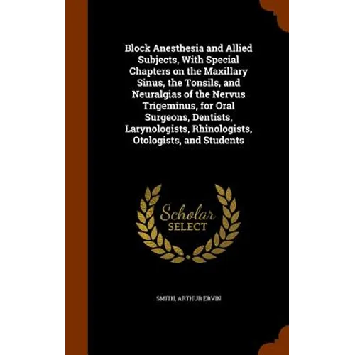 Block Anesthesia and Allied Subjects, With Special Chapters on the Maxillary Sinus, the Tonsils, and Neuralgias of the Nervus Trigeminus, for Oral Sur