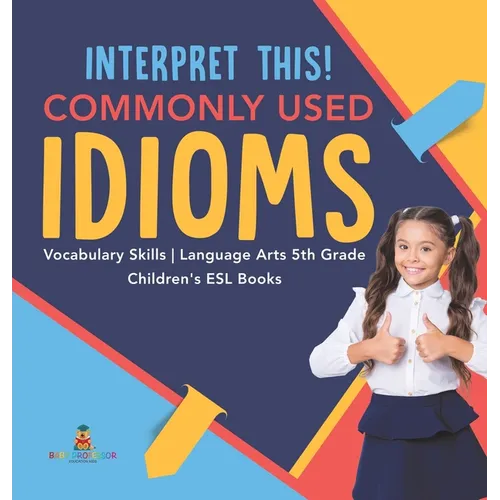 Interpret This! Commonly Used Idioms Vocabulary Skills Language Arts 5th Grade Children's ESL Books