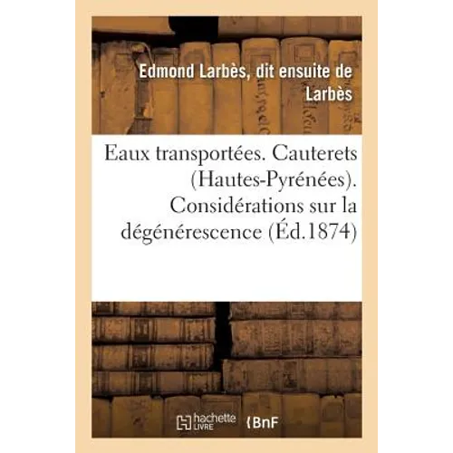 Eaux Transportées. Cauterets Hautes-Pyrénées.: Considérations Sur La Dégénérescence Des Eaux Sulfureuses En Général Et Sur La Stabilité
