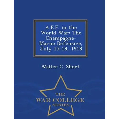 A.E.F. in the World War: The Champagne-Marne Defensive, July 15-18, 1918 - War College Series