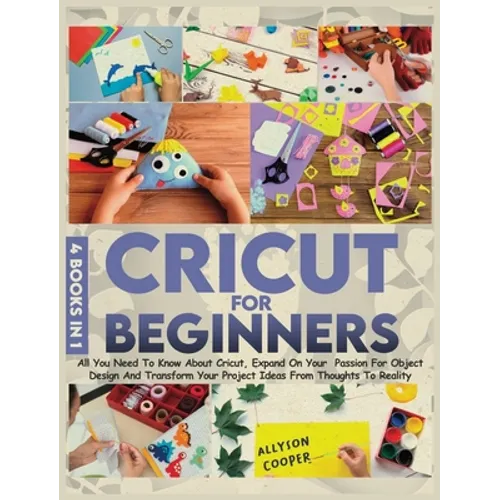 Cricut For Beginners 4 books in 1: All You Need To Know About Cricut, Expand On Your Passion For Object Design And Transform Your Project Ideas From T