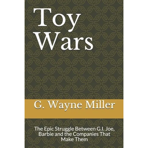 Toy Wars: The Epic Struggle Between G.I. Joe, Barbie and the Companies That Make Them