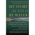 My Story as Told by Water: Confessions, Druidic Rants, Reflections, Bird-Watchings, Fish-Stalkings, Visions, Songs and Prayers Refracting Light, from