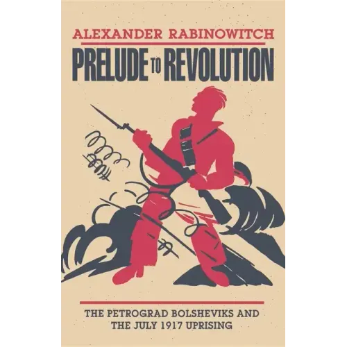 Prelude to Revolution: The Petrograd Bolsheviks and the July 1917 Uprising