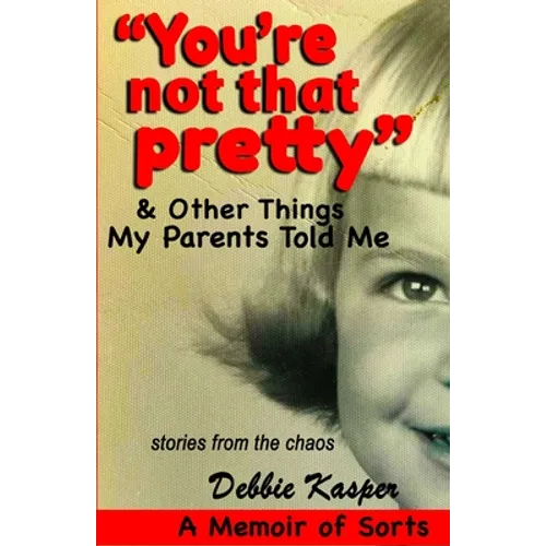 "You're Not That Pretty" & Other Things My Parents Told Me: Stories from the chaos