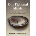Our Fictional Minds: Moving Beyond Consciousness, Self, and Other Illusions