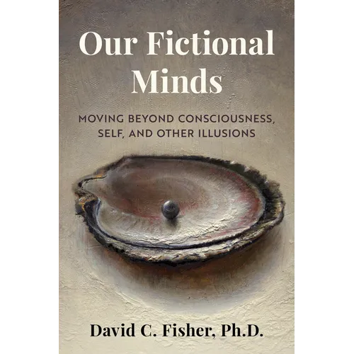 Our Fictional Minds: Moving Beyond Consciousness, Self, and Other Illusions