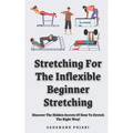 Stretching For The Inflexible - Beginner Stretching: Discover The Hidden Secrets Of How To Stretch The Right Way!