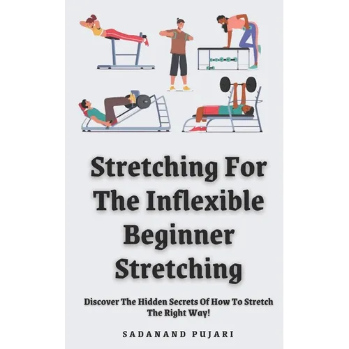 Stretching For The Inflexible - Beginner Stretching: Discover The Hidden Secrets Of How To Stretch The Right Way!