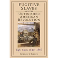 Fugitive Slaves and the Unfinished American Revolution: Eight Cases, 1848-1856