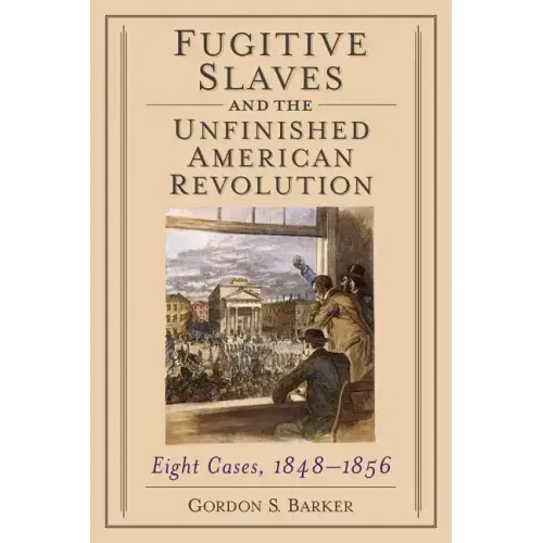 Fugitive Slaves and the Unfinished American Revolution: Eight Cases, 1848-1856