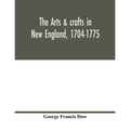 The arts & crafts in New England, 1704-1775; gleanings from Boston newspapers relating to painting, engraving, silversmiths, pewterers, clockmakers, f
