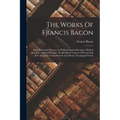 The Works Of Francis Bacon: Sylva Sylvarum (century Ix-x) Physiological Remains. Medical Remains. Medical Receipts. Works Moral: Colours Of Good A