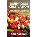 Mushroom Cultivation: A Step-by-Step Guide to Growing Gourmet Mushrooms at Home and Finding Fungi