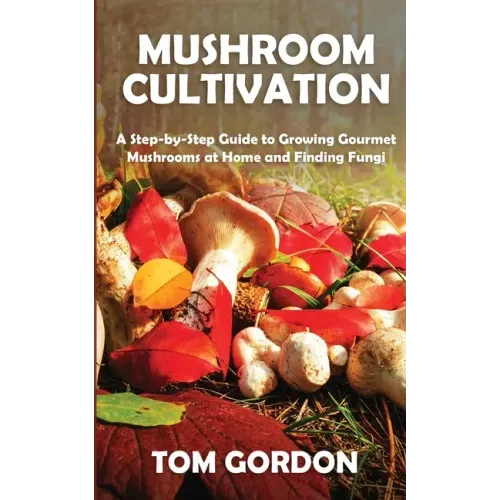 Mushroom Cultivation: A Step-by-Step Guide to Growing Gourmet Mushrooms at Home and Finding Fungi