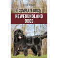 The Complete Guide to Newfoundland Dogs: Successfully Finding, Raising, Training, and Loving Your Newfoundland Puppy or Rescue Dog
