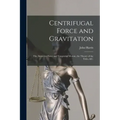 Centrifugal Force and Gravitation [microform]: the Attractive Force and Tangential Motion, the Theory of the Tides, &c.