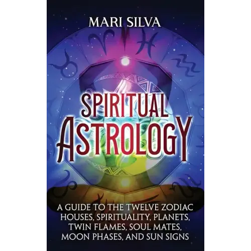 Spiritual Astrology: A Guide to the Twelve Zodiac Houses, Spirituality, Planets, Twin Flames, Soul Mates, Moon Phases, and Sun Signs